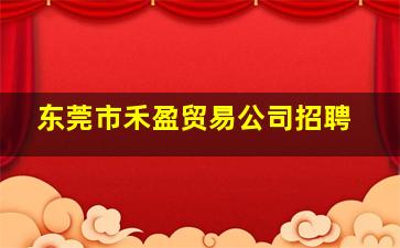 东莞市禾盈贸易公司招聘