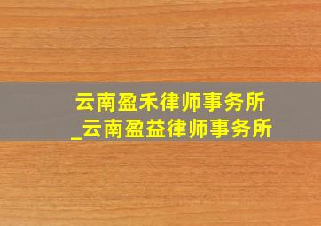 云南盈禾律师事务所_云南盈益律师事务所