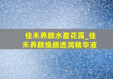 佳禾养颜水盈花露_佳禾养颜焕颜透润精华液