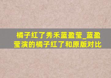橘子红了秀禾蓝盈莹_蓝盈莹演的橘子红了和原版对比