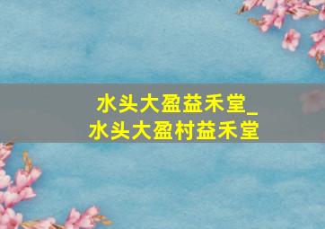 水头大盈益禾堂_水头大盈村益禾堂
