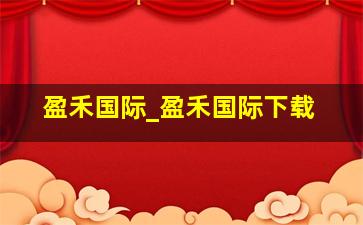 盈禾国际_盈禾国际下载