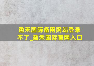 盈禾国际备用网站登录不了_盈禾国际官网入口