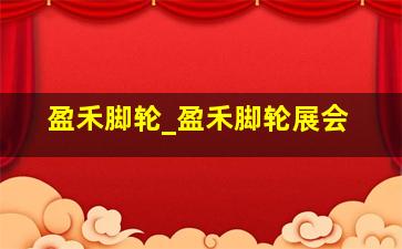 盈禾脚轮_盈禾脚轮展会